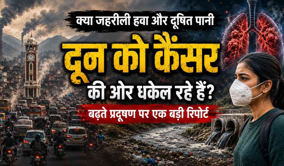 Dehradun Pollution :- क्या जहरीली हवा और दूषित पानी दून को कैंसर की ओर धकेल रहे हैं? जानिए क्यों बढ़ रही है चिंता !