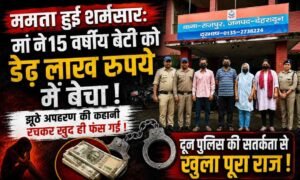 Dehradun Girl Kidnapping Case :- मां ने 15 वर्षीय बेटी को बेचा, फिर रची अपहरण की साजिश... पुलिस ने खोला पूरा राज !