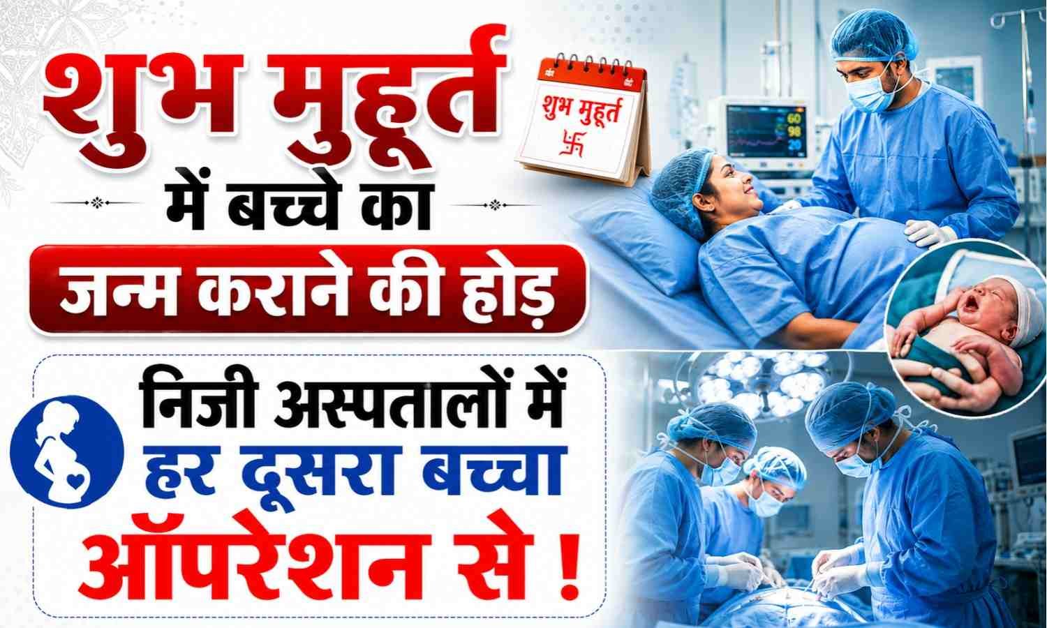 Auspicious Time Cesarean Delivery :- शुभ मुहूर्त में बच्चे का जन्म कराने की होड़ निजी अस्पतालों में हर दूसरा प्रसव ऑपरेशन से !